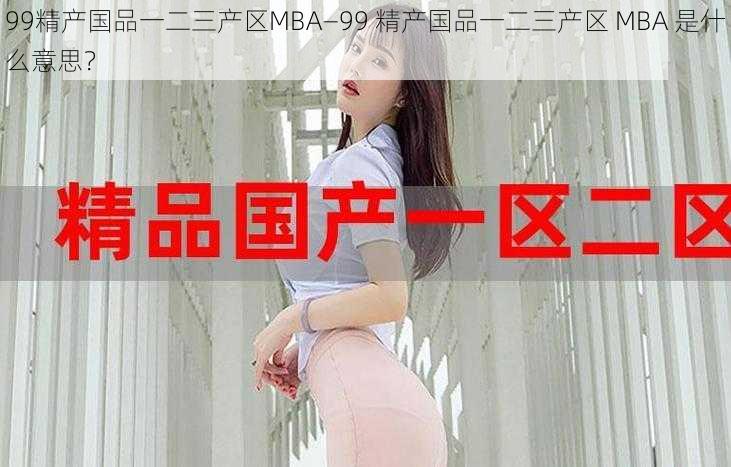 99精产国品一二三产区MBA—99 精产国品一二三产区 MBA 是什么意思？