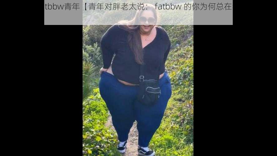 old胖老太fatbbw青年【青年对胖老太说： fatbbw 的你为何总在我眼前晃悠？】