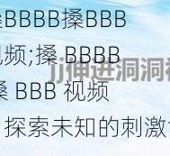 搡BBBB搡BBB视频;搡 BBBB 搡 BBB 视频：探索未知的刺激世界