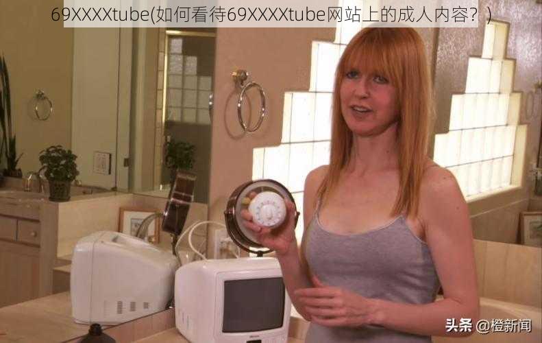 69XXXXtube(如何看待69XXXXtube网站上的成人内容？)