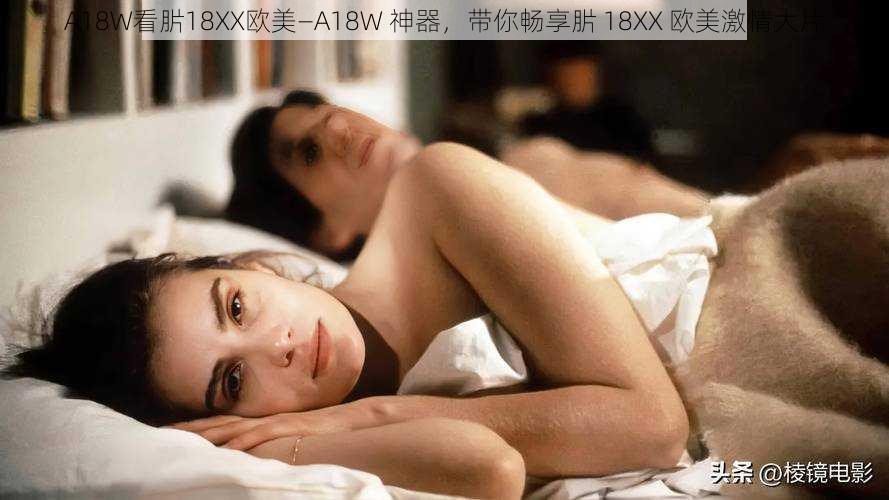 A18W看䏒18XX欧美—A18W 神器，带你畅享䏒 18XX 欧美激情大片