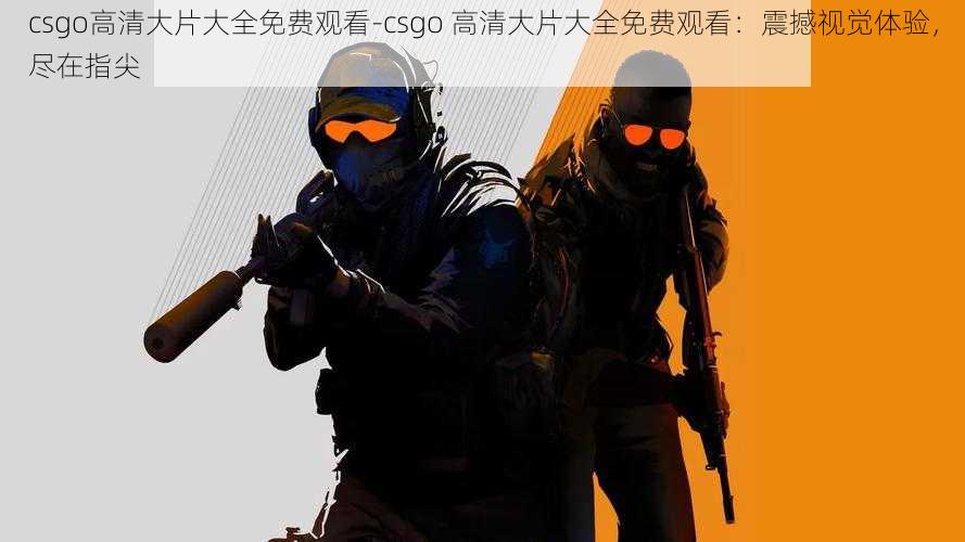 csgo高清大片大全免费观看-csgo 高清大片大全免费观看：震撼视觉体验，尽在指尖