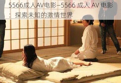 5566成人AV电影—5566 成人 AV 电影：探索未知的激情世界