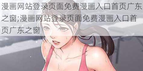 漫画网站登录页面免费漫画入口首页广东之窗;漫画网站登录页面免费漫画入口首页广东之窗