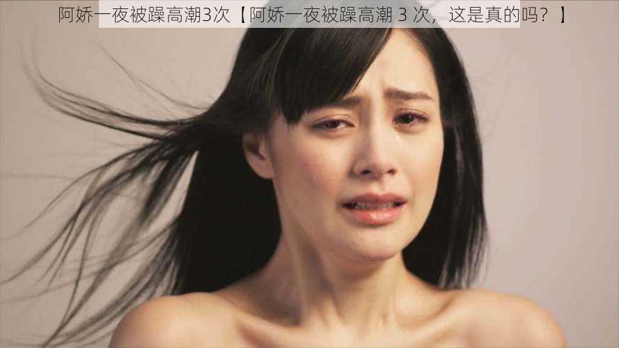 阿娇一夜被躁高潮3次【阿娇一夜被躁高潮 3 次，这是真的吗？】