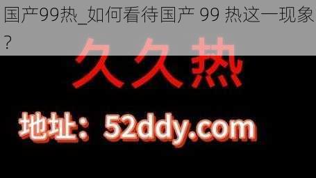 国产99热_如何看待国产 99 热这一现象？