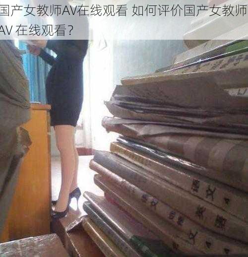 国产女教师AV在线观看 如何评价国产女教师 AV 在线观看？