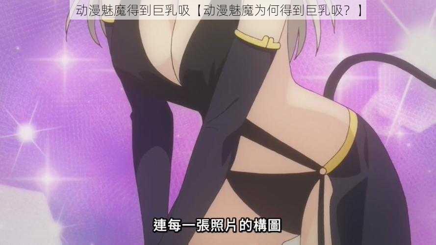 动漫魅魔得到巨乳吸【动漫魅魔为何得到巨乳吸？】