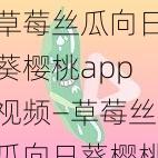 草莓丝瓜向日葵樱桃app视频—草莓丝瓜向日葵樱桃 app 视频：精彩内容等你来