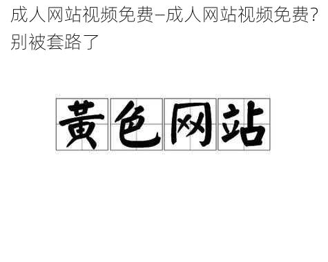 成人网站视频免费—成人网站视频免费？别被套路了