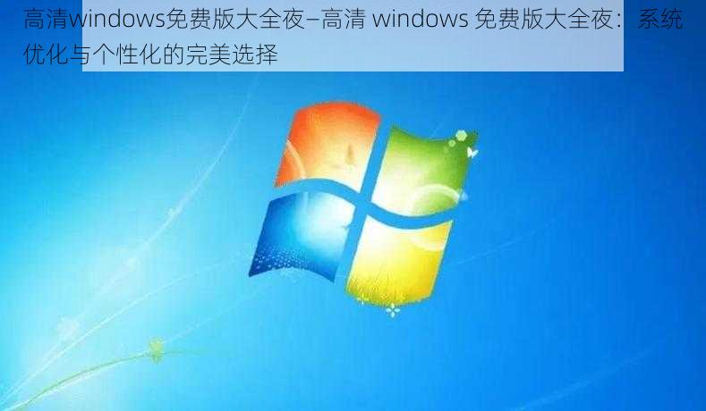 高清windows免费版大全夜—高清 windows 免费版大全夜：系统优化与个性化的完美选择