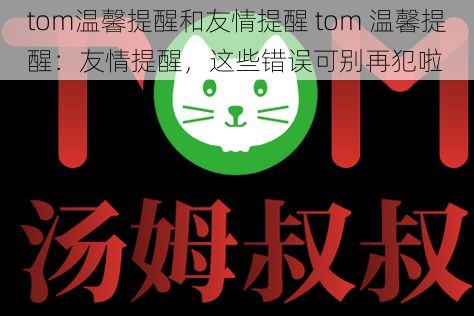 tom温馨提醒和友情提醒 tom 温馨提醒：友情提醒，这些错误可别再犯啦