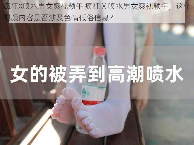 疯狂X喷水男女爽视频午 疯狂 X 喷水男女爽视频午，这个视频内容是否涉及色情低俗信息？