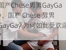 国产Chese男男GayGay、国产 Chese 男男 GayGay 为何如此受欢迎？