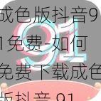 成色版抖音91免费-如何免费下载成色版抖音 91？