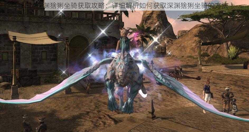 FF14深渊猞猁坐骑获取攻略：详细解析如何获取深渊猞猁坐骑的方法