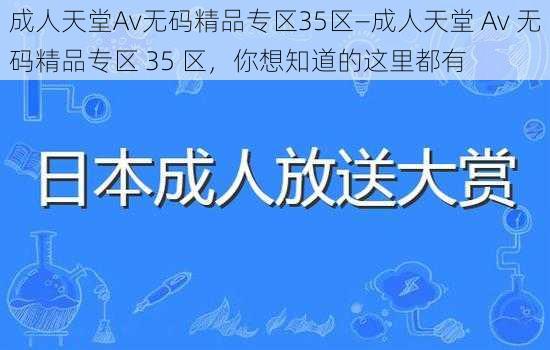 成人天堂Av无码精品专区35区—成人天堂 Av 无码精品专区 35 区，你想知道的这里都有