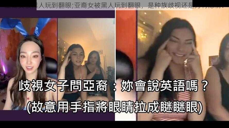 亚裔女被黑人玩到翻眼;亚裔女被黑人玩到翻眼，是种族歧视还是另有隐情？