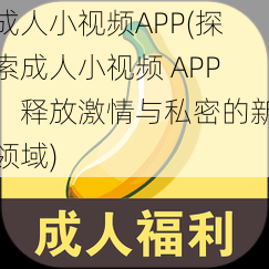 成人小视频APP(探索成人小视频 APP：释放激情与私密的新领域)