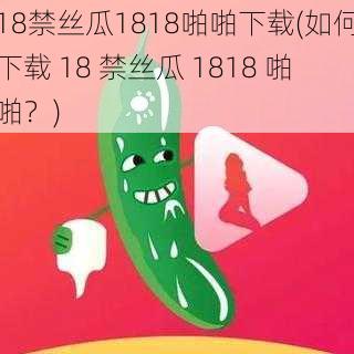 18禁丝瓜1818啪啪下载(如何下载 18 禁丝瓜 1818 啪啪？)