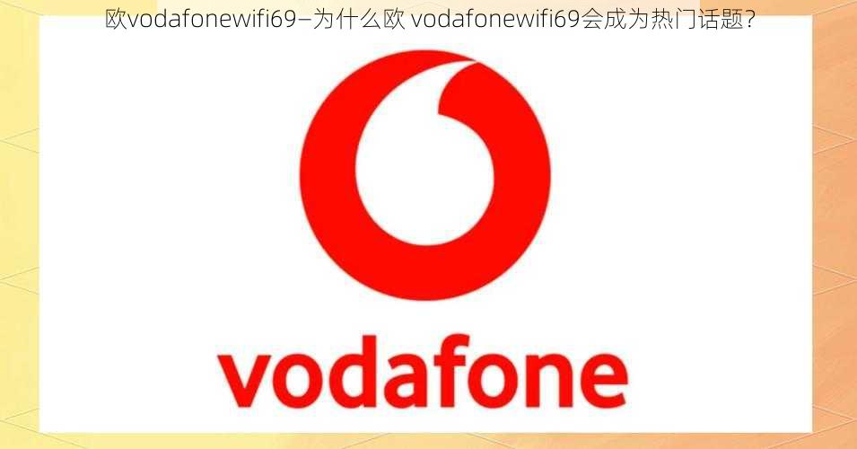 欧vodafonewifi69—为什么欧 vodafonewifi69会成为热门话题？