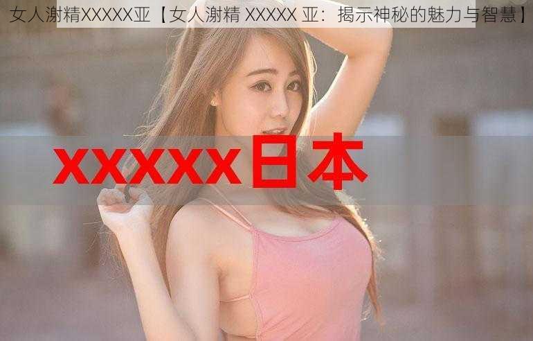 女人㴬精XXXXX亚【女人㴬精 XXXXX 亚：揭示神秘的魅力与智慧】