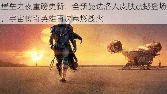 堡垒之夜重磅更新：全新曼达洛人皮肤震撼登场，宇宙传奇英雄再次点燃战火