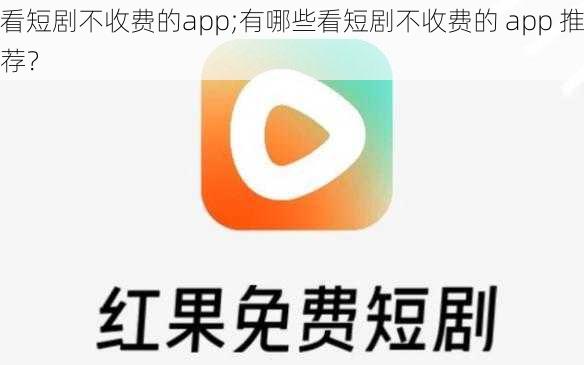 看短剧不收费的app;有哪些看短剧不收费的 app 推荐？