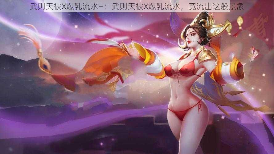 武则天被X爆乳流水—：武则天被X爆乳流水，竟流出这般景象