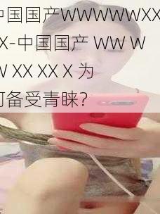 中国国产WWWWWXXXXX-中国国产 WW W W XX XX X 为何备受青睐？