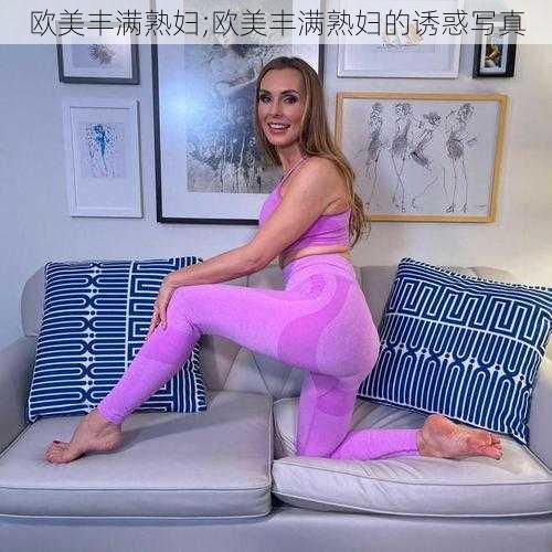 欧美丰满熟妇;欧美丰满熟妇的诱惑写真