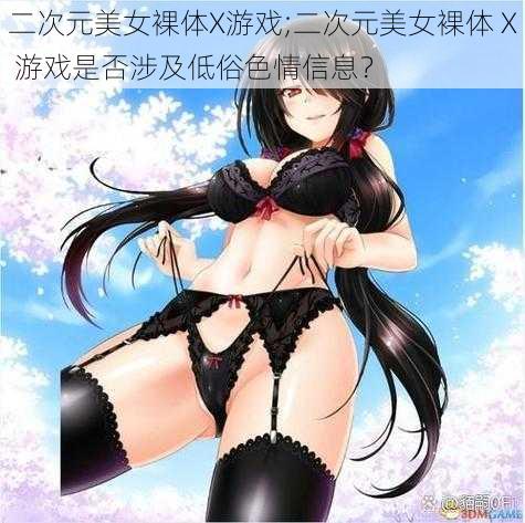 二次元美女裸体X游戏;二次元美女裸体 X 游戏是否涉及低俗色情信息？