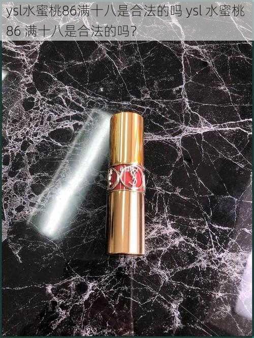 ysl水蜜桃86满十八是合法的吗 ysl 水蜜桃 86 满十八是合法的吗？