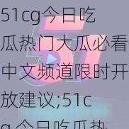 51cg今日吃瓜热门大瓜必看中文频道限时开放建议;51cg 今日吃瓜热门大瓜必看，中文频道限时开放建议