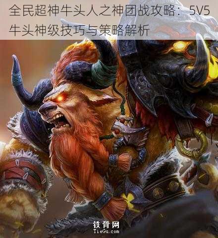 全民超神牛头人之神团战攻略：5V5牛头神级技巧与策略解析