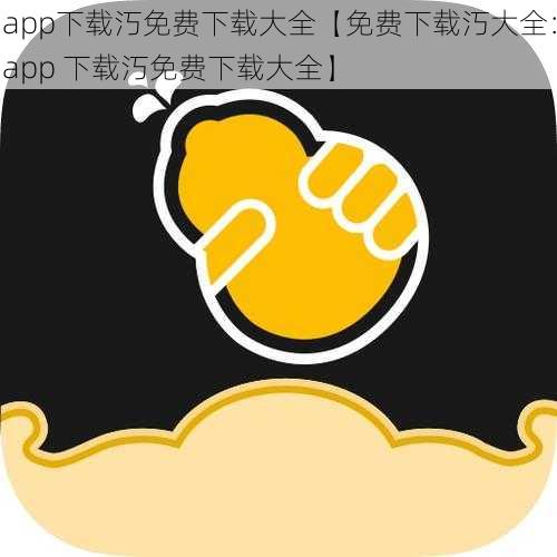 app下载汅免费下载大全【免费下载汅大全：app 下载汅免费下载大全】