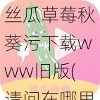 丝瓜草莓秋葵污下载www旧版(请问在哪里可以下载丝瓜草莓秋葵污旧版的 www？)