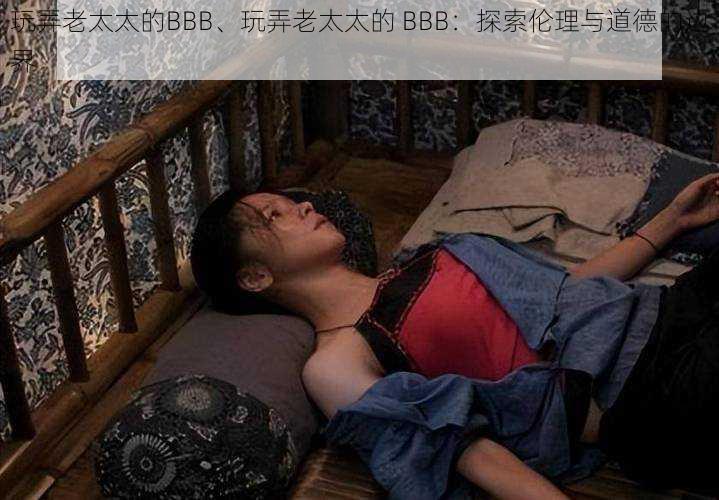 玩弄老太太的BBB、玩弄老太太的 BBB：探索伦理与道德的边界