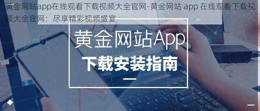 黄金网站app在线观看下载视频大全官网-黄金网站 app 在线观看下载视频大全官网：尽享精彩视频盛宴