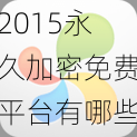 2015永久加密免费平台有哪些【2015 年永久加密免费平台有哪些？】