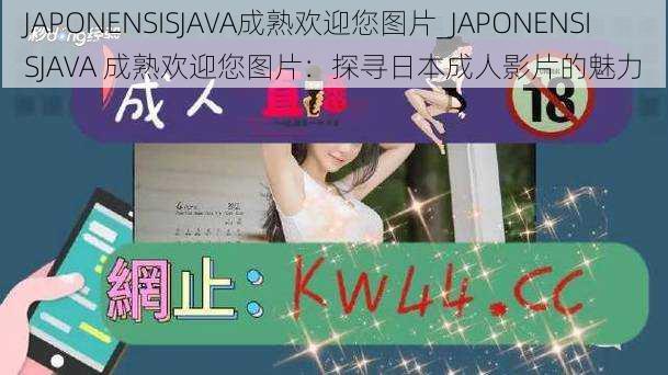 JAPONENSISJAVA成熟欢迎您图片_JAPONENSISJAVA 成熟欢迎您图片：探寻日本成人影片的魅力