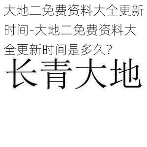 大地二免费资料大全更新时间-大地二免费资料大全更新时间是多久？