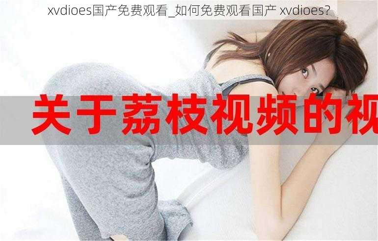 xvdioes国产免费观看_如何免费观看国产 xvdioes？