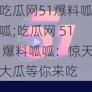 吃瓜网51爆料呱呱;吃瓜网 51 爆料呱呱：惊天大瓜等你来吃