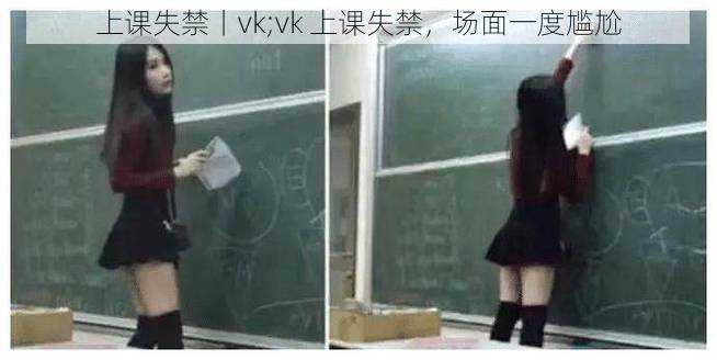 上课失禁丨vk;vk 上课失禁，场面一度尴尬