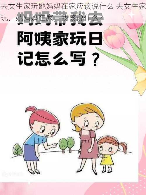 去女生家玩她妈妈在家应该说什么 去女生家玩，她妈妈在家，我该说什么？