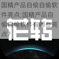 国精产品自偷自偷软件亮点;国精产品自偷自偷软件有哪些亮点？