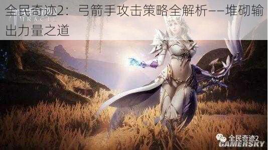 全民奇迹2：弓箭手攻击策略全解析——堆砌输出力量之道