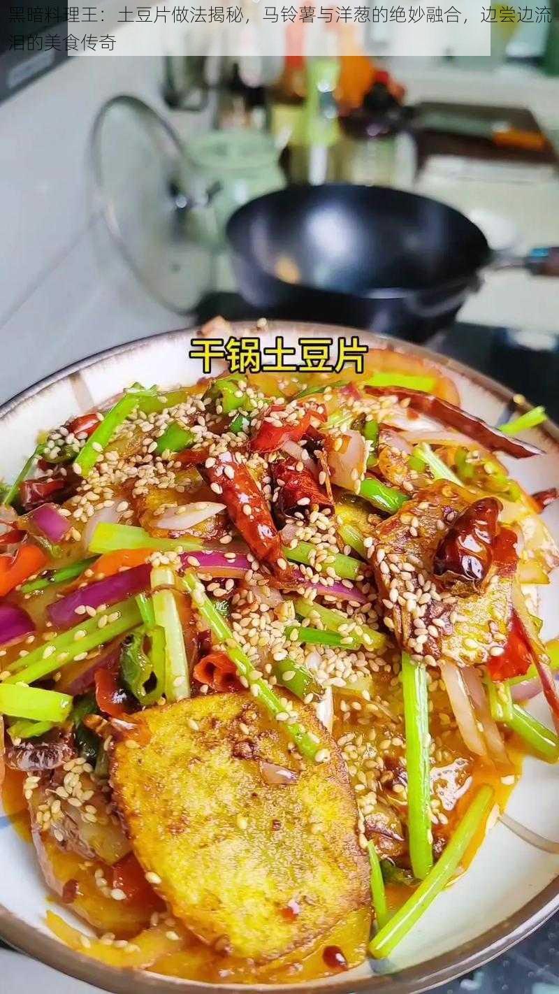 黑暗料理王：土豆片做法揭秘，马铃薯与洋葱的绝妙融合，边尝边流泪的美食传奇